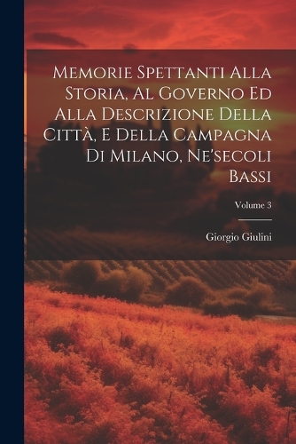 Memorie Spettanti Alla Storia, Al Governo Ed Alla Descrizione Della Città, E Della Campagna Di Milano, Ne'secoli Bassi; Volume 3