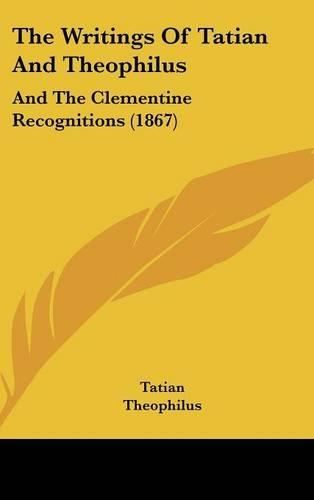 The Writings Of Tatian And Theophilus: And The Clementine Recognitions (1867)(English)