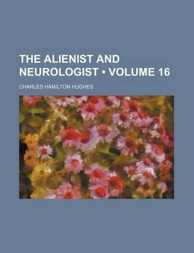 Alienist and Neurologist; A Quarterly Journal of Scientific, Clinical and Forensic Psychiatry and Neurology Volume 16