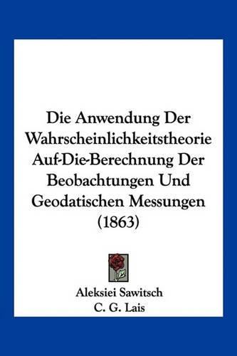 Die Anwendung Der Wahrscheinlichkeitstheorie Auf-Die-Berechnung Der Beobachtungen Und Geodatischen Messungen (1863): (German)
