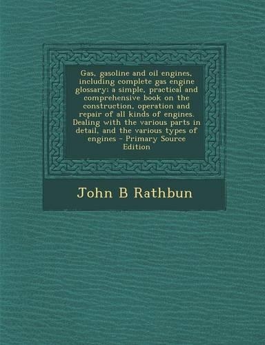 Gas, Gasoline and Oil Engines, Including Complete Gas Engine Glossary; A Simple, Practical and Comprehensive Book on the Construction, Operation and Repair of All Kinds of Engines. Dealing with the Various Parts in Detail, and the Various Types of : (English)