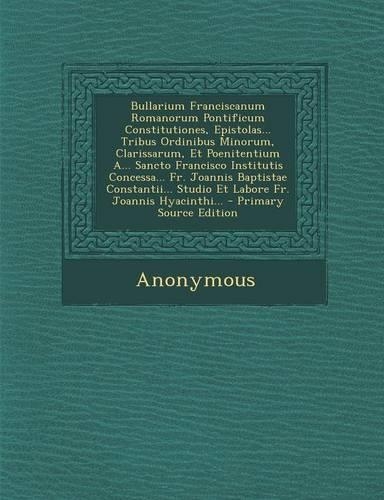 Bullarium Franciscanum Romanorum Pontificum Constitutiones, Epistolas... Tribus Ordinibus Minorum, Clarissarum, Et Poenitentium A... Sancto Francisco Institutis Concessa... Fr. Joannis Baptistae Constantii... Studio Et Labore Fr. Joannis Hyacinthi.: (Italian)