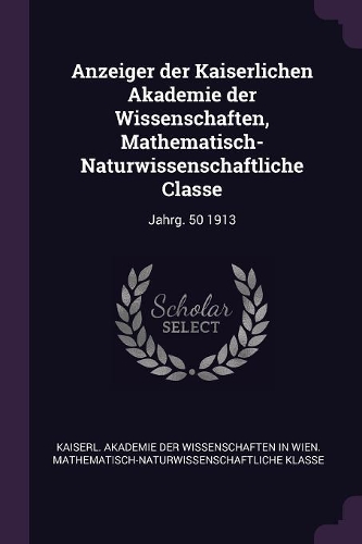 Anzeiger Der Kaiserlichen Akademie Der Wissenschaften, Mathematisch-Naturwissenschaftliche Classe: Jahrg. 50 1913
