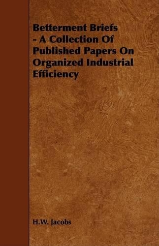 Betterment Briefs - A Collection Of Published Papers On Organized Industrial Efficiency