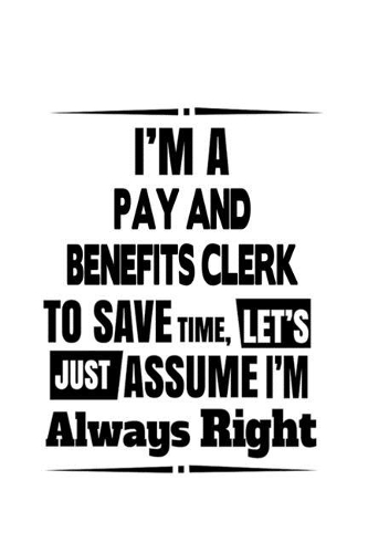 I'm A Pay And Benefits Clerk To Save Time, Let's Assume That I'm Always Right: Best Pay And Benefits Clerk Notebook, Pay And Benefits Assistant Journal Gift, Diary, Doodle Gift or Notebook - 6 x 9 Compact Size, 109 Blank Lined 