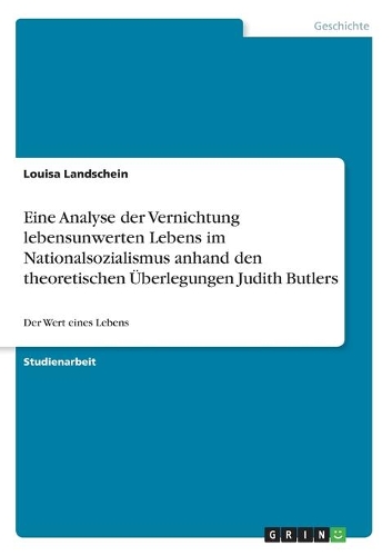 Eine Analyse der Vernichtung lebensunwerten Lebens im Nationalsozialismus anhand den theoretischen Überlegungen Judith Butlers: Der Wert eines Lebens