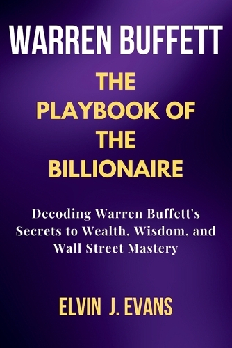 Warren Buffett: The Playbook of the Billionaire: Decoding Warren Buffett's Secrets to Wealth, Wisdom, and Wall Street Mastery