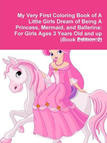 My Very First Coloring Book of A Little Girls Dream of Being A Princess, Mermaid, and Ballerina: For Girls Ages 3 Years Old and up (Book Edition:2): For Girls Ages 3 Years Old and up (Book Edition:2)