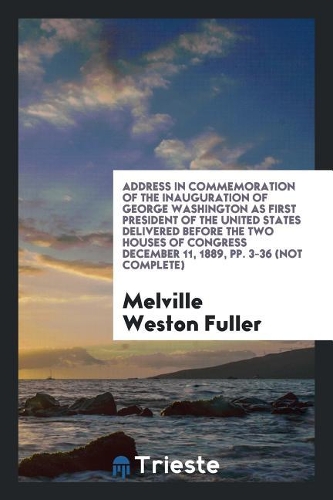 Address in Commemoration of the Inauguration of George Washington as First President of the United States Delivered Before the Two Houses of Congress December 11, 1889, Pp. 3-36 (Not Complete)