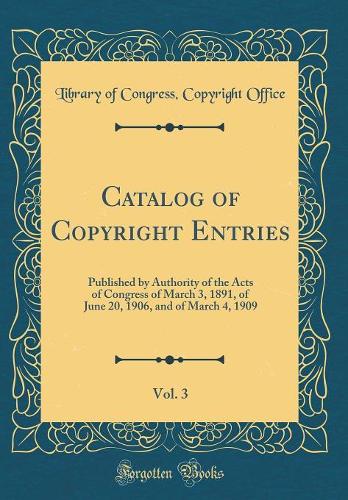 Catalog of Copyright Entries, Vol. 3: Published by Authority of the Acts of Congress of March 3, 1891, of June 20, 1906, and of March 4, 1909 (Classic Reprint)