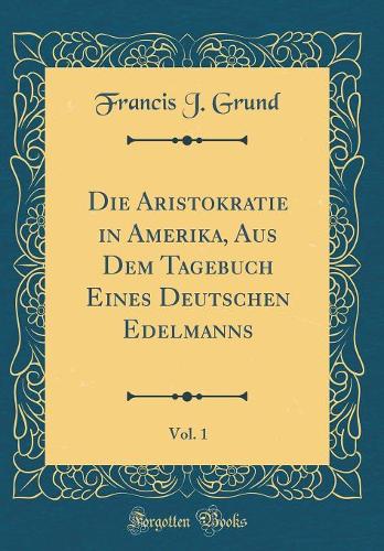 Die Aristokratie in Amerika, Aus Dem Tagebuch Eines Deutschen Edelmanns, Vol. 1 (Classic Reprint)
