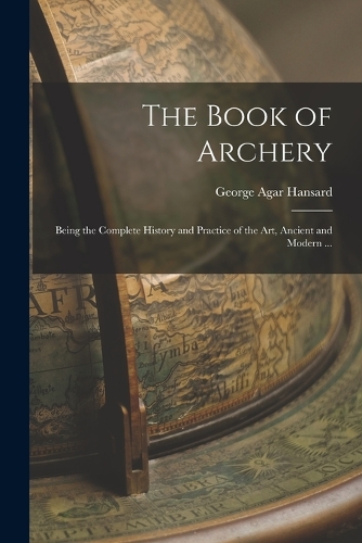 Book of Archery: Being the Complete History and Practice of the art, Ancient and Modern ...