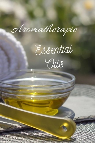 Aromatherapie Essential Oils: 96 Rezepte mit Ätherischen Ölen gegen Schmerzen, für besseren Schlaf, Lösung von Angstzuständen usw., Platz für eigene Rezepte sowie Listen zum Test