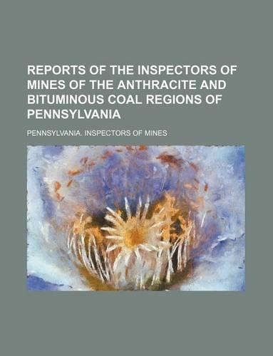 Reports of the Inspectors of Mines of the Anthracite and Bituminous Coal Regions of Pennsylvania: (English)