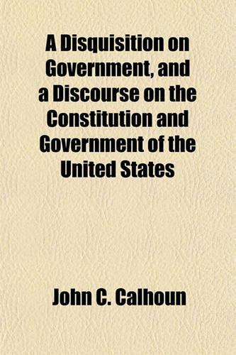 A Disquisition on Government, and a Discourse on the Constitution and Government of the United States: (English)