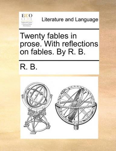 Twenty Fables in Prose. with Reflections on Fables. by R. B.