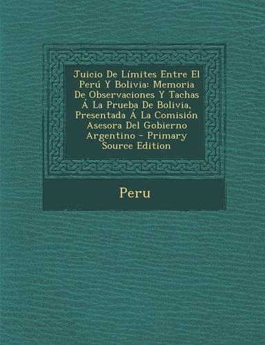 Juicio de Limites Entre El Peru y Bolivia: Memoria de Observaciones y Tachas a la Prueba de Bolivia, Presentada a la Comision Asesora del Gobierno Arg(Spanish)