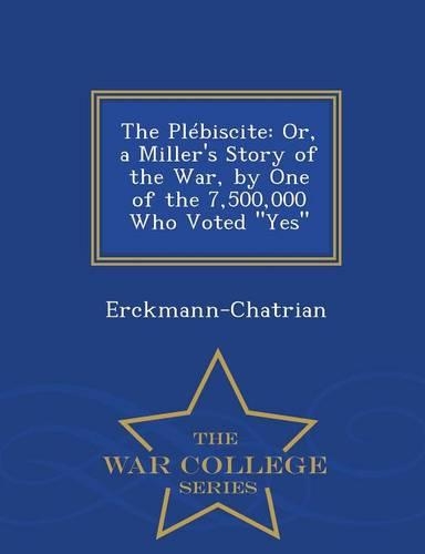 The Plebiscite: Or, a Miller's Story of the War, by One of the 7,500,000 Who Voted Yes - War College Series(English)