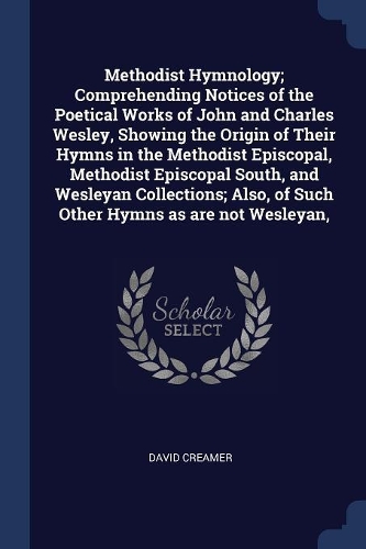 Methodist Hymnology; Comprehending Notices of the Poetical Works of John and Charles Wesley, Showing the Origin of Their Hymns in the Methodist Episcopal, Methodist Episcopal South, and Wesleyan Collections; Also, of Such Other Hymns as Are Not Wes