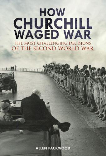 How Churchill Waged War: The Most Challenging Decisions of the Second World War
