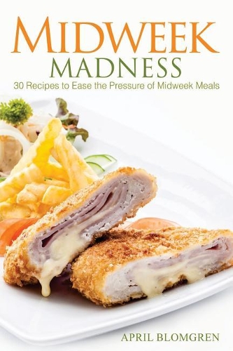 Midweek Madness: 30 Recipes to Ease the Pressure of Midweek Meals