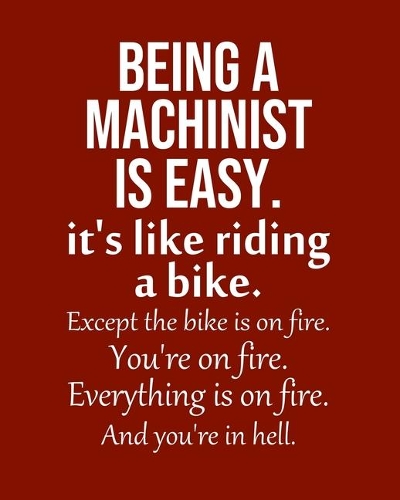 Being a Machinist is Easy. It's like riding a bike. Except the bike is on fire. You're on fire. Everything is on fire. And you're in hell.