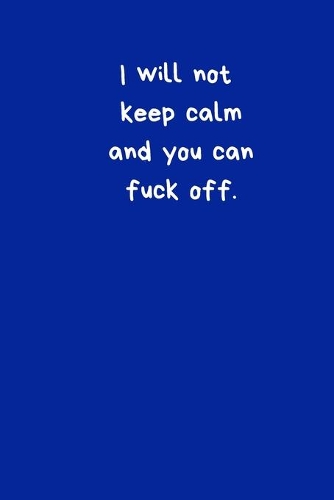 I Will Not Keep Calm And You Can Fuck Off