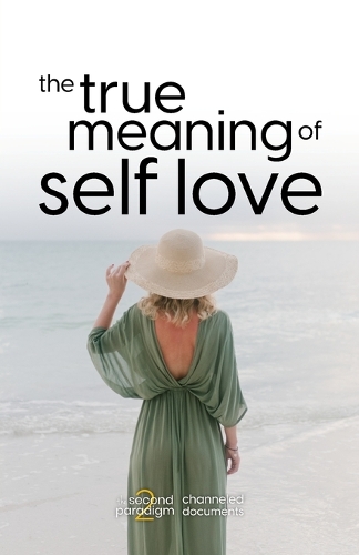 The True Meaning of Self Love: (The Second Paradigm Channeled Documents)