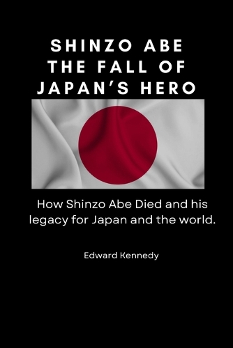 Shinzo Abe: The Fall of Japan's Hero: How Shinzo Abe Died and his legacy for Japan and the world.