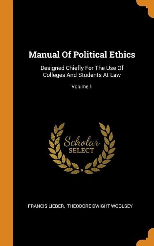 Manual of Political Ethics: Designed Chiefly for the Use of Colleges and Students at Law; Volume 1