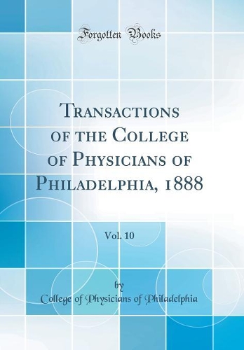 Transactions of the College of Physicians of Philadelphia, 1888, Vol. 10 (Classic Reprint)