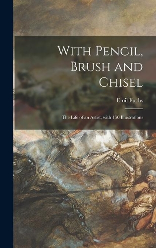 With Pencil, Brush and Chisel: the Life of an Artist, With 150 Illustrations
