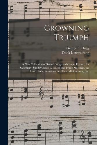 Crowning Triumph: a New Collection of Sacred Songs and Gospel Hymns, for Sanctuary, Sunday-schools, Prayer and Praise Meetings, the Home Circle, Anniversaries, Funera