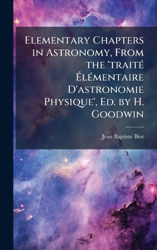 Elementary Chapters in Astronomy, From the 'traitÃ(c) ÃlÃ(c)mentaire D'astronomie Physique', Ed. by H. Goodwin