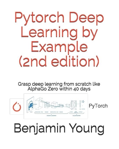 Pytorch Deep Learning by Example (2nd Edition): Grasp deep Learning from scratch like AlphaGo Zero within 40 days