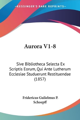 Aurora V1-8: Sive Bibliotheca Selecta Ex Scriptis Eorum, Qui Ante Lutherum Ecclesiae Studuerunt Restituendae (1857)(Latin)