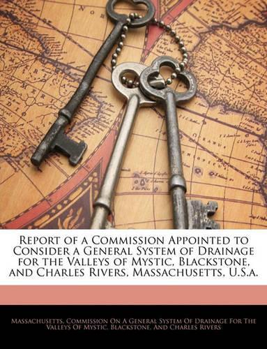 Report of a Commission Appointed to Consider a General System of Drainage for the Valleys of Mystic, Blackstone, and Charles Rivers, Massachusetts, U.S.A.