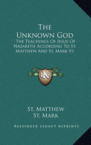 The Unknown God: The Teachings of Jesus of Nazareth According to St. Matthew and St. Mark V1