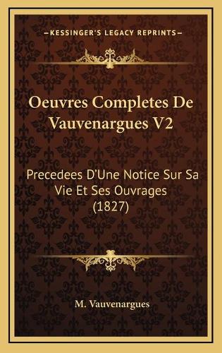 Oeuvres Completes De Vauvenargues V2: Precedees D'Une Notice Sur Sa Vie Et Ses Ouvrages (1827)(French)