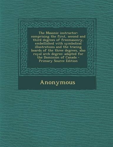 The Masonic Instructor: Comprising the First, Second and Third Degrees of Freemasonry, Embellished with Symbolical Illustrations and the Tracing Boards of the Three Degrees