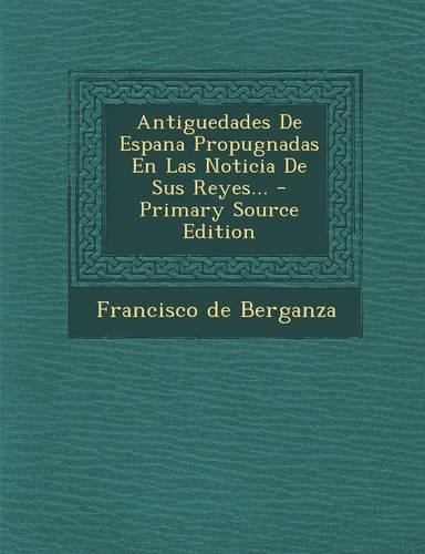 Antiguedades De Espana Propugnadas En Las Noticia De Sus Reyes...: (Spanish)