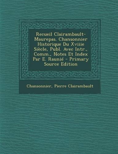 Recueil Clairambault-Maurepas. Chansonnier Historique Du Xviiie Siècle, Publ. Avec Intr., Comm., Notes Et Index Par E. Raunié