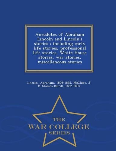 Anecdotes of Abraham Lincoln and Lincoln's Stories: Including Early Life Stories, Professional Life Stories, White House Stories, War Stories, Miscellaneous Stories - War College Series(English)
