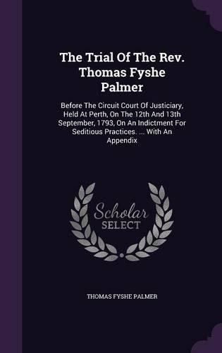 The Trial Of The Rev. Thomas Fyshe Palmer: Before The Circuit Court Of Justiciary, Held At Perth, On The 12th And 13th September, 1793, On An Indictment For Seditious Practices. ... With An A(English)
