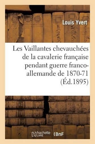 Les Vaillantes Chevauchées de la Cavalerie Française Pendant La Guerre Franco-Allemande de 1870-1871: (Sciences Sociales)