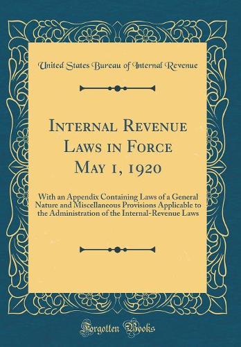 Internal Revenue Laws in Force May 1, 1920: With an Appendix Containing Laws of a General Nature and Miscellaneous Provisions Applicable to the Administration of the Internal-Revenue Laws (Classic Reprint)