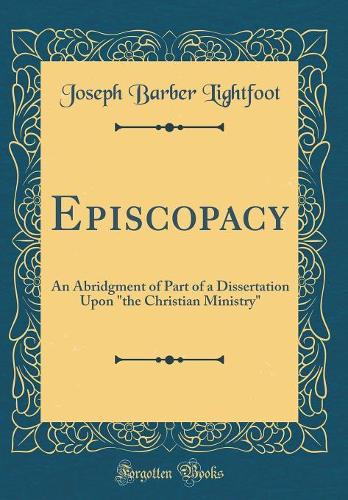 Episcopacy: An Abridgment of Part of a Dissertation Upon "the Christian Ministry" (Classic Reprint)