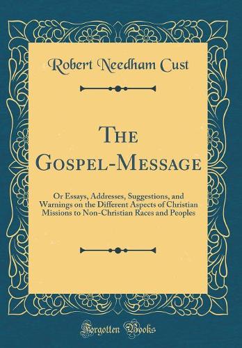 The Gospel-Message: Or Essays, Addresses, Suggestions, and Warnings on the Different Aspects of Christian Missions to Non-Christian Races and Peoples (Classic Reprint)