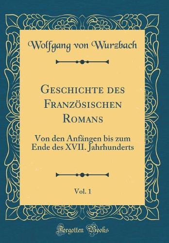 Geschichte des Französischen Romans, Vol. 1: Von den Anfängen bis zum Ende des XVII. Jahrhunderts (Classic Reprint)