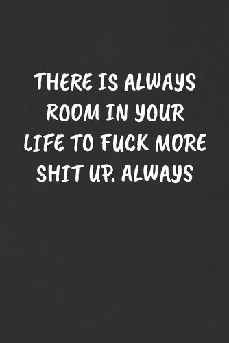 There Is Always Room in Your Life to Fuck More Shit Up. Always: Sarcastic Humor Blank Lined Journal - Funny Black Cover Gift Notebook